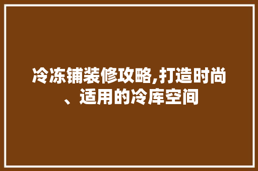 冷冻铺装修攻略,打造时尚、适用的冷库空间 室内设计