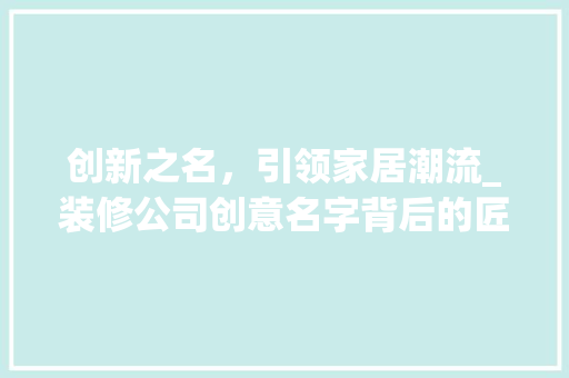 创新之名，引领家居潮流_装修公司创意名字背后的匠心独运 中式风格装饰