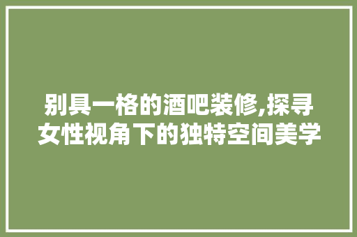 别具一格的酒吧装修,探寻女性视角下的独特空间美学 现代风格装饰