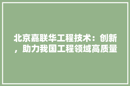 北京嘉联华工程技术：创新，助力我国工程领域高质量发展