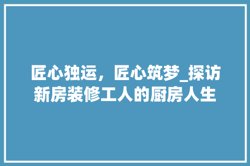 匠心独运，匠心筑梦_探访新房装修工人的厨房人生