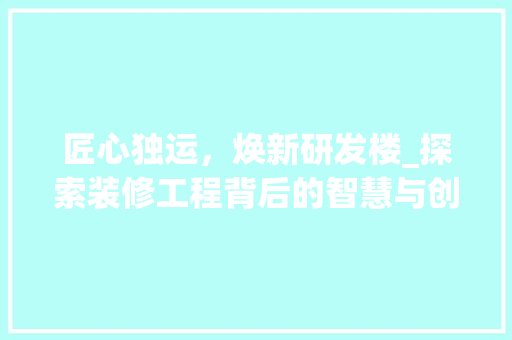匠心独运，焕新研发楼_探索装修工程背后的智慧与创新