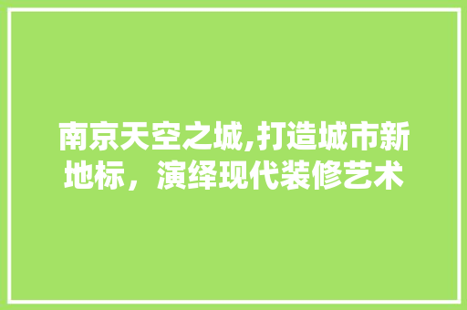 南京天空之城,打造城市新地标，演绎现代装修艺术 现代风格装饰