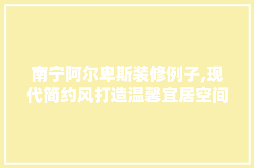 南宁阿尔卑斯装修例子,现代简约风打造温馨宜居空间 软装设计