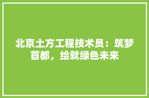 北京土方工程技术员：筑梦首都，绘就绿色未来 家居装修