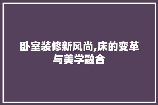 卧室装修新风尚,床的变革与美学融合 地板材料