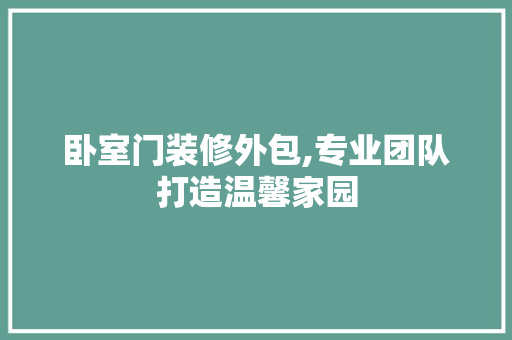卧室门装修外包,专业团队打造温馨家园 卧室装修