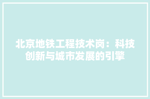 北京地铁工程技术岗：科技创新与城市发展的引擎 家居装修