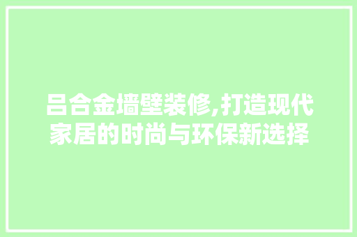 吕合金墙壁装修,打造现代家居的时尚与环保新选择 中式风格装饰