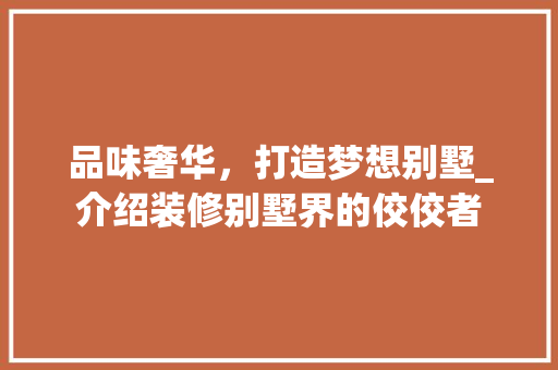 品味奢华，打造梦想别墅_介绍装修别墅界的佼佼者 木雕艺术