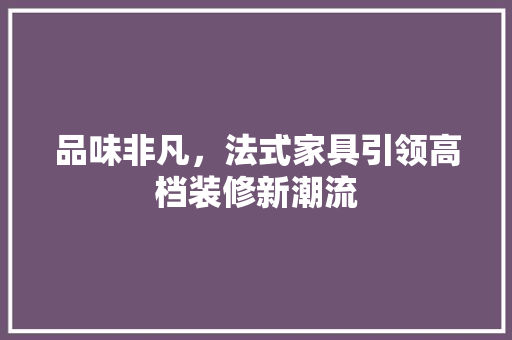 品味非凡，法式家具引领高档装修新潮流 室内设计