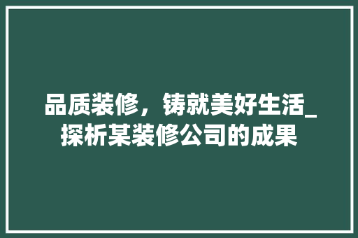 品质装修，铸就美好生活_探析某装修公司的成果 木雕艺术