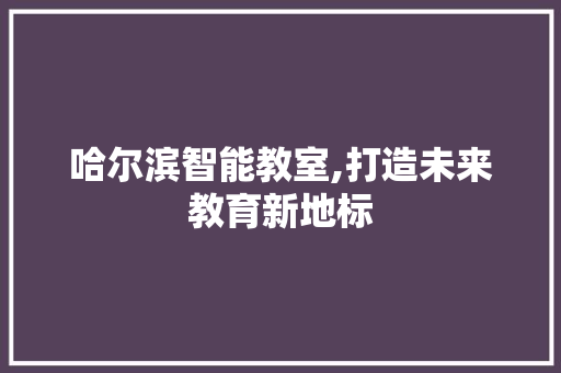 哈尔滨智能教室,打造未来教育新地标 现代风格装饰