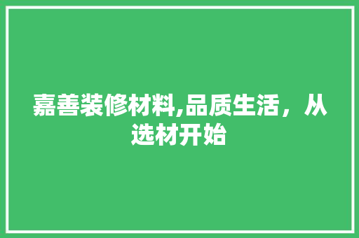 嘉善装修材料,品质生活，从选材开始