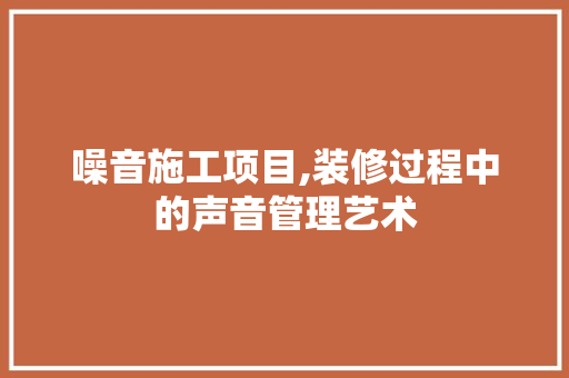 噪音施工项目,装修过程中的声音管理艺术 软装设计