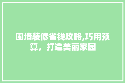 围墙装修省钱攻略,巧用预算，打造美丽家园 木雕艺术