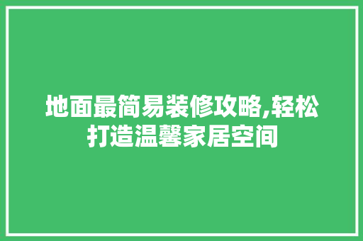 地面最简易装修攻略,轻松打造温馨家居空间 室内设计