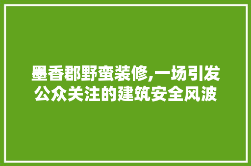 墨香郡野蛮装修,一场引发公众关注的建筑安全风波 软装设计