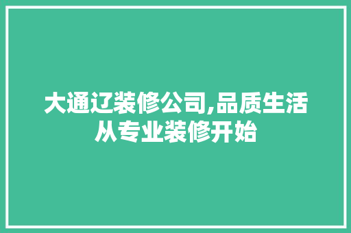 大通辽装修公司,品质生活从专业装修开始