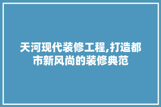 天河现代装修工程,打造都市新风尚的装修典范