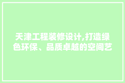 天津工程装修设计,打造绿色环保、品质卓越的空间艺术 室内设计