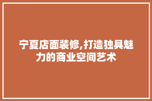 宁夏店面装修,打造独具魅力的商业空间艺术 地板材料