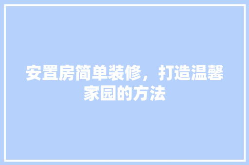安置房简单装修，打造温馨家园的方法 软装设计