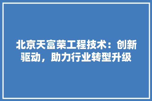 北京天富荣工程技术：创新驱动，助力行业转型升级