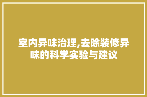 室内异味治理,去除装修异味的科学实验与建议