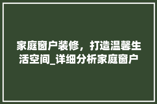 家庭窗户装修，打造温馨生活空间_详细分析家庭窗户装修合同 软装设计