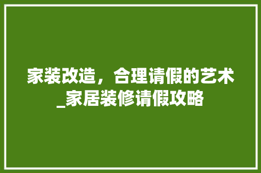 家装改造，合理请假的艺术_家居装修请假攻略 木雕艺术