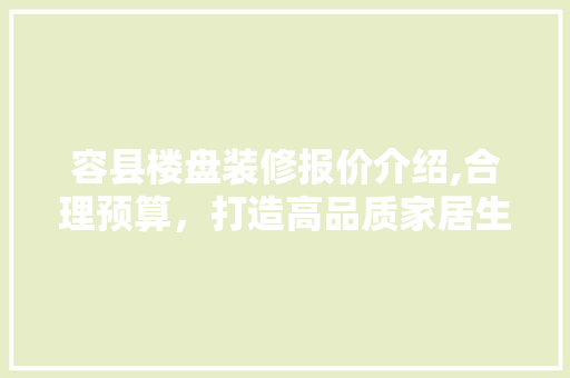 容县楼盘装修报价介绍,合理预算，打造高品质家居生活 软装设计