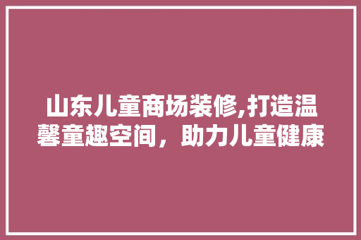 山东儿童商场装修,打造温馨童趣空间，助力儿童健康成长 木雕艺术