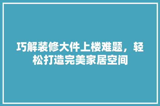 巧解装修大件上楼难题，轻松打造完美家居空间 室内设计