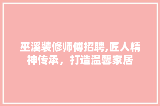 巫溪装修师傅招聘,匠人精神传承，打造温馨家居 家居装修