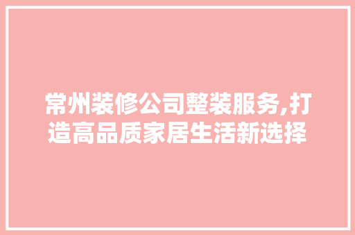 常州装修公司整装服务,打造高品质家居生活新选择