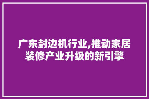 广东封边机行业,推动家居装修产业升级的新引擎