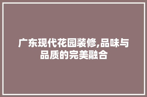 广东现代花园装修,品味与品质的完美融合 中式风格装饰