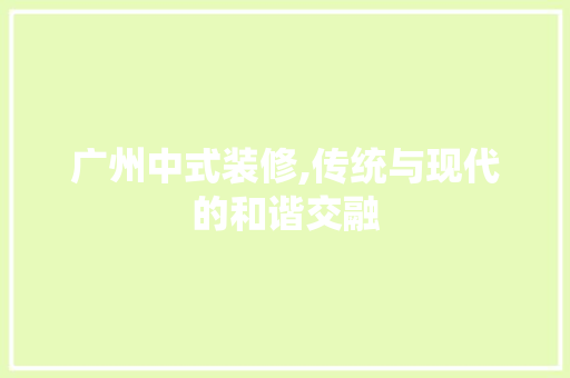 广州中式装修,传统与现代的和谐交融 中式风格装饰