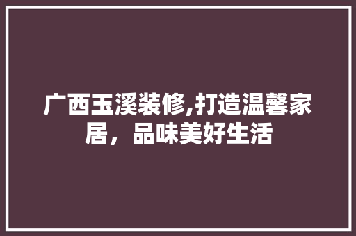 广西玉溪装修,打造温馨家居，品味美好生活