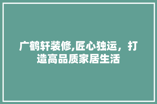 广鹤轩装修,匠心独运，打造高品质家居生活 木雕艺术
