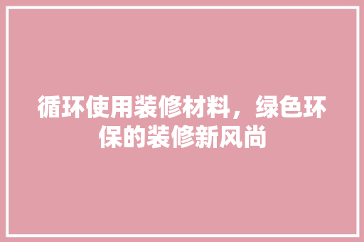 循环使用装修材料，绿色环保的装修新风尚 软装设计