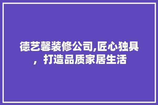 德艺馨装修公司,匠心独具，打造品质家居生活 木雕艺术
