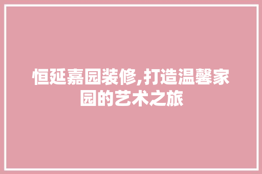 恒延嘉园装修,打造温馨家园的艺术之旅 木雕艺术