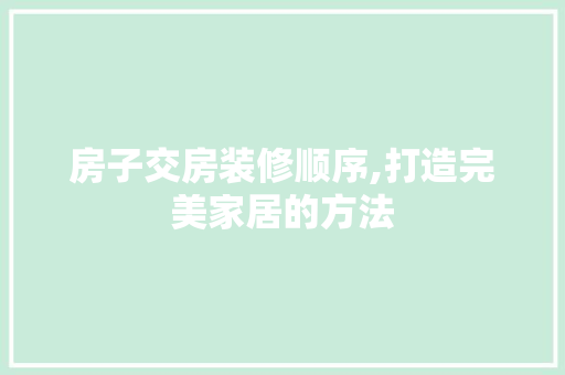 房子交房装修顺序,打造完美家居的方法 室内设计