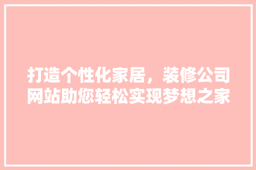 打造个性化家居，装修公司网站助您轻松实现梦想之家