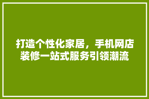 打造个性化家居，手机网店装修一站式服务引领潮流 家居装修
