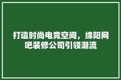 打造时尚电竞空间，绵阳网吧装修公司引领潮流 家居装修