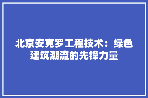 北京安克罗工程技术：绿色建筑潮流的先锋力量