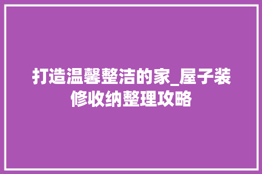 打造温馨整洁的家_屋子装修收纳整理攻略